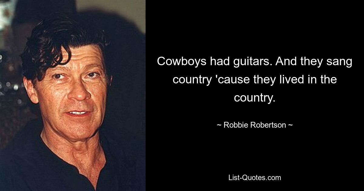 Cowboys had guitars. And they sang country 'cause they lived in the country. — © Robbie Robertson