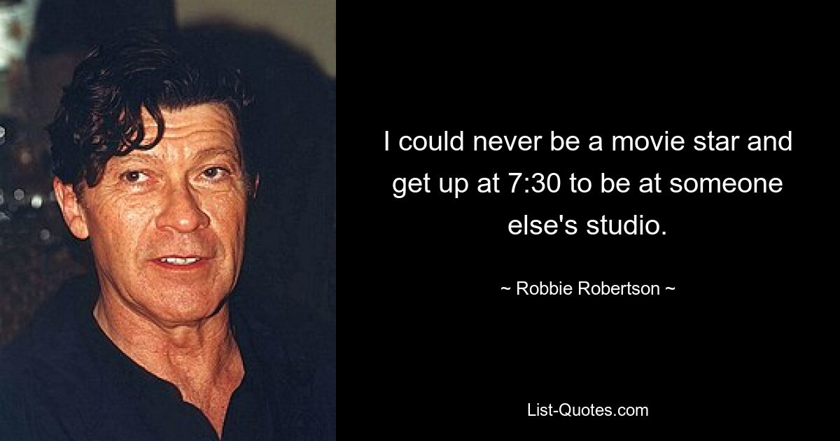 I could never be a movie star and get up at 7:30 to be at someone else's studio. — © Robbie Robertson