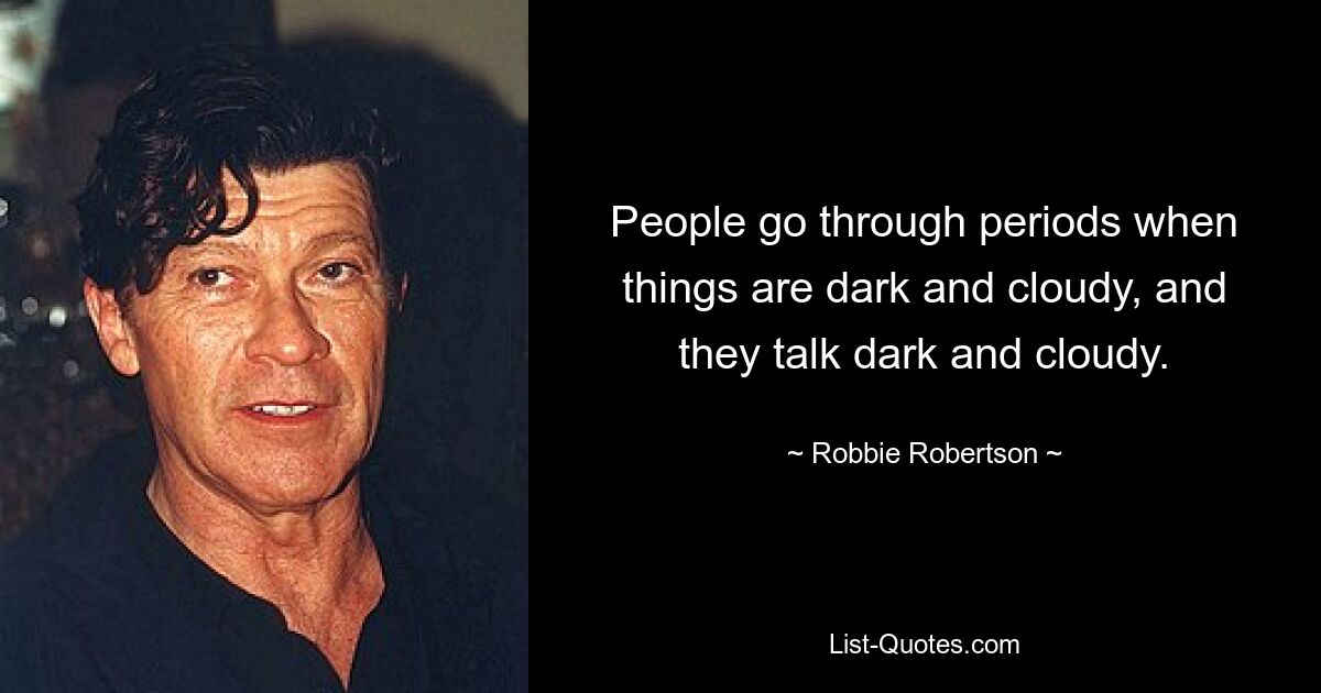 People go through periods when things are dark and cloudy, and they talk dark and cloudy. — © Robbie Robertson