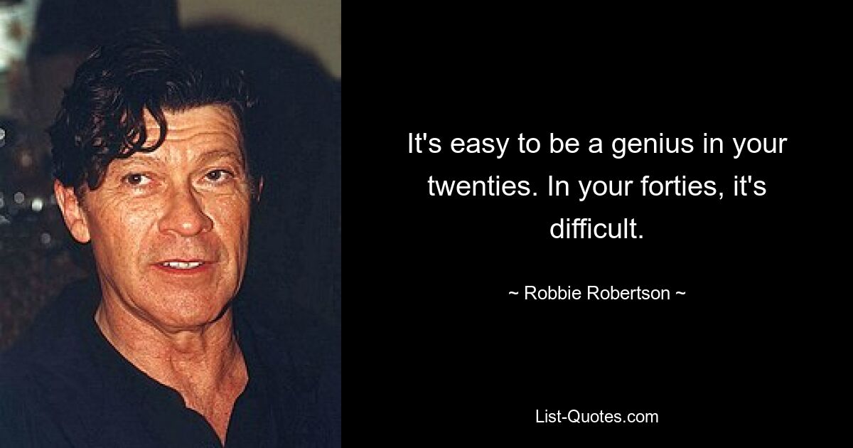 It's easy to be a genius in your twenties. In your forties, it's difficult. — © Robbie Robertson