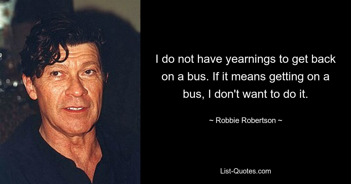 I do not have yearnings to get back on a bus. If it means getting on a bus, I don't want to do it. — © Robbie Robertson