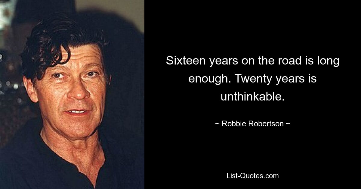 Sixteen years on the road is long enough. Twenty years is unthinkable. — © Robbie Robertson