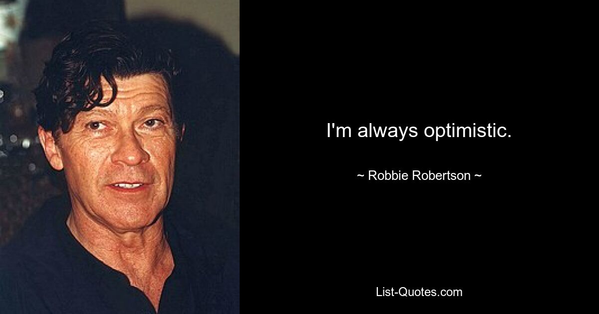 I'm always optimistic. — © Robbie Robertson