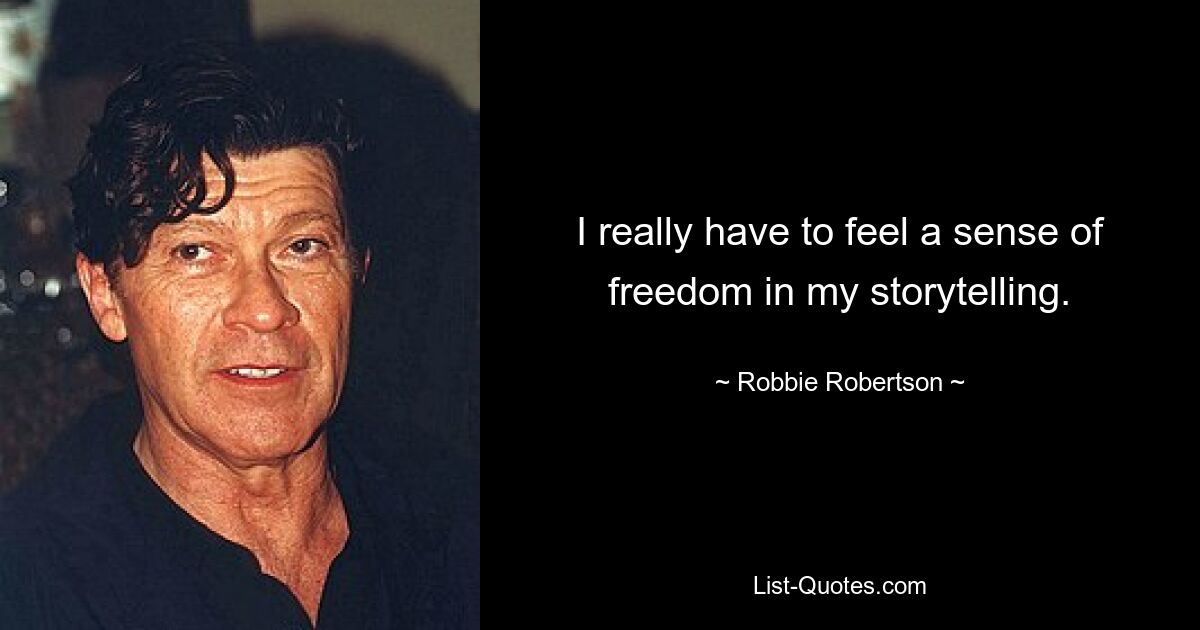 I really have to feel a sense of freedom in my storytelling. — © Robbie Robertson