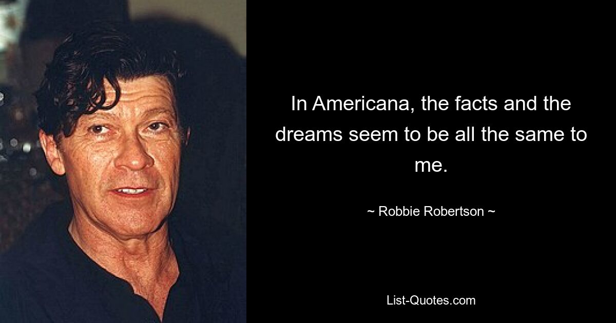 In Americana, the facts and the dreams seem to be all the same to me. — © Robbie Robertson