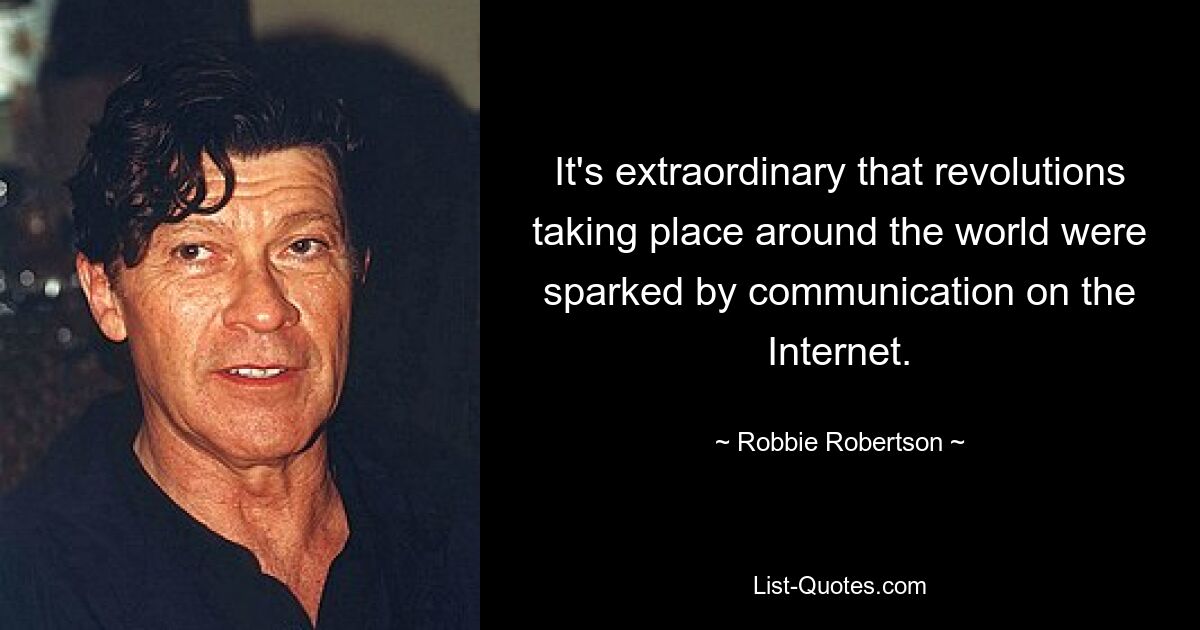 It's extraordinary that revolutions taking place around the world were sparked by communication on the Internet. — © Robbie Robertson