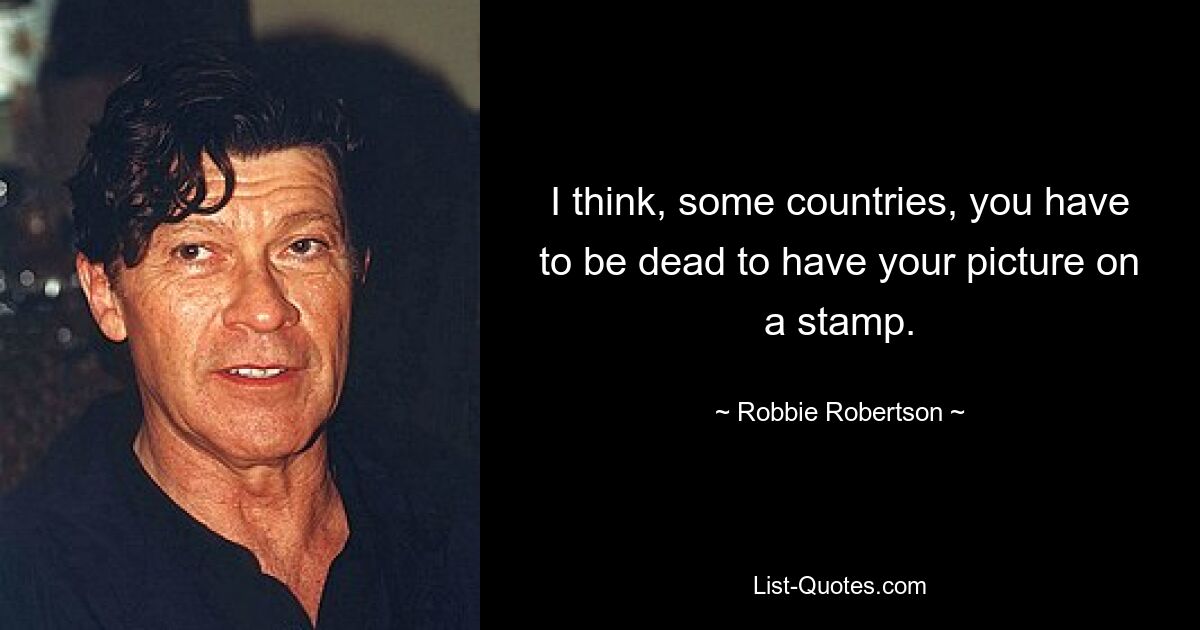 I think, some countries, you have to be dead to have your picture on a stamp. — © Robbie Robertson