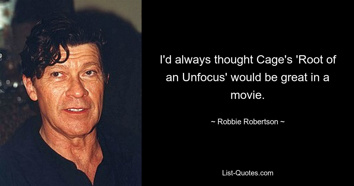 I'd always thought Cage's 'Root of an Unfocus' would be great in a movie. — © Robbie Robertson