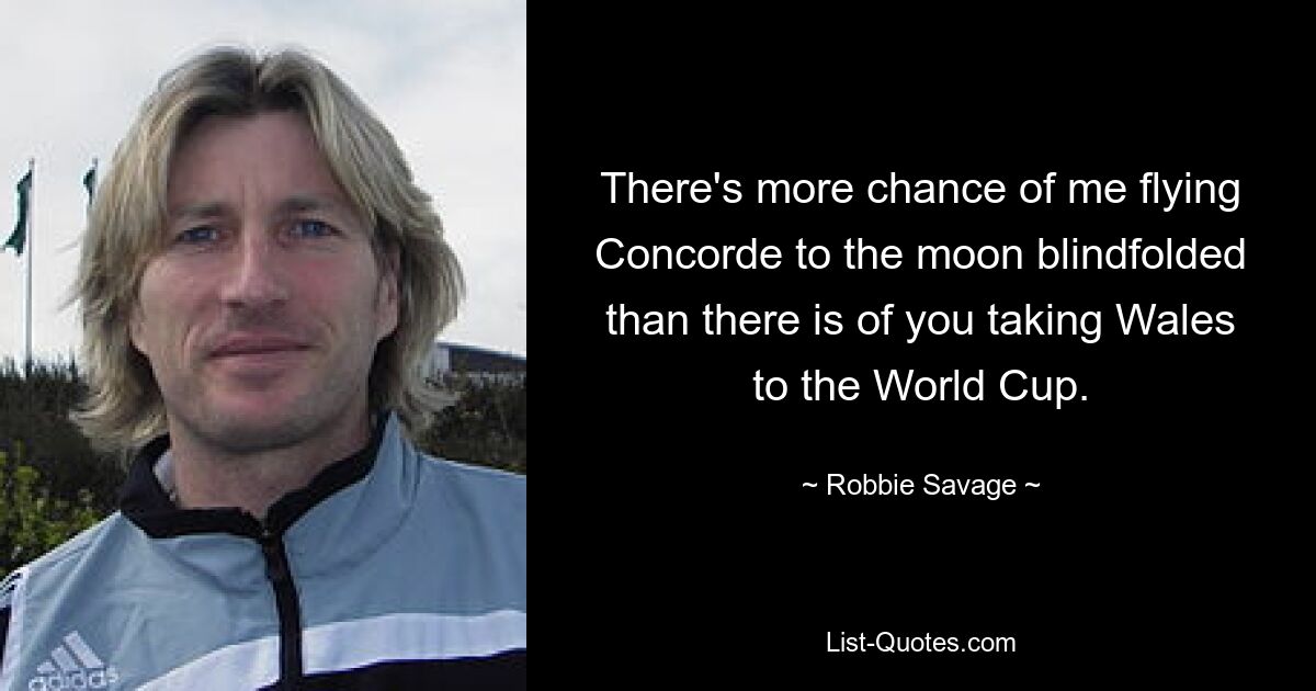 There's more chance of me flying Concorde to the moon blindfolded than there is of you taking Wales to the World Cup. — © Robbie Savage