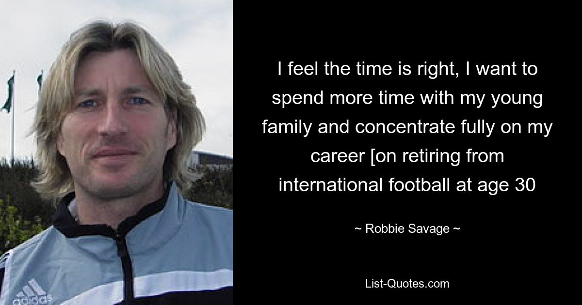 I feel the time is right, I want to spend more time with my young family and concentrate fully on my career [on retiring from international football at age 30 — © Robbie Savage