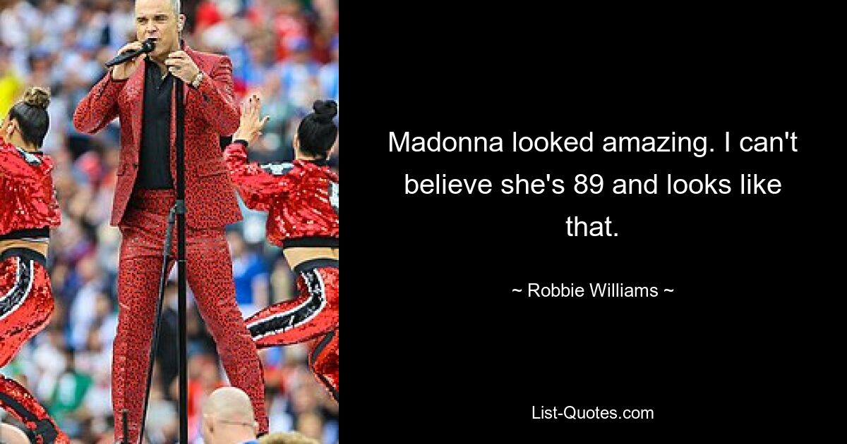 Madonna looked amazing. I can't believe she's 89 and looks like that. — © Robbie Williams