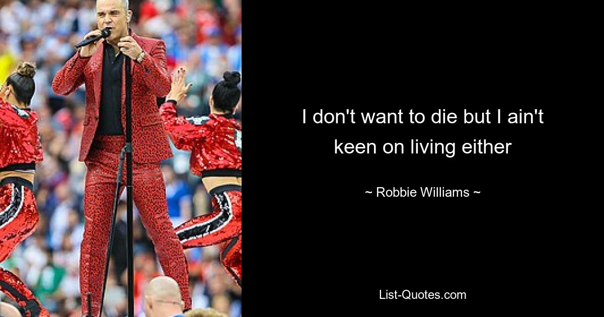 I don't want to die but I ain't keen on living either — © Robbie Williams