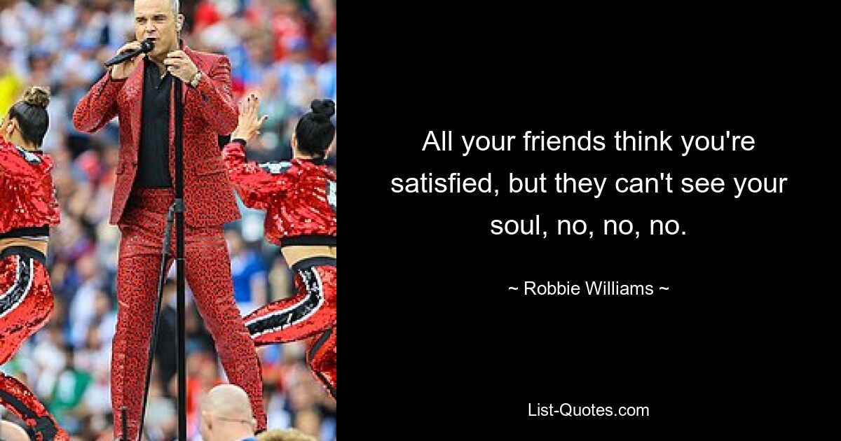 All your friends think you're satisfied, but they can't see your soul, no, no, no. — © Robbie Williams