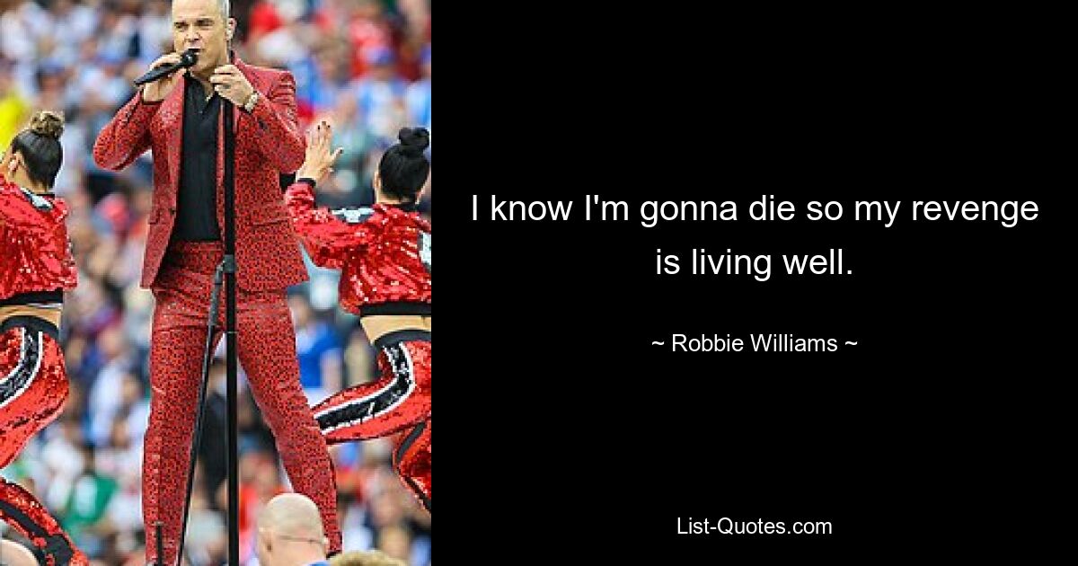 I know I'm gonna die so my revenge is living well. — © Robbie Williams