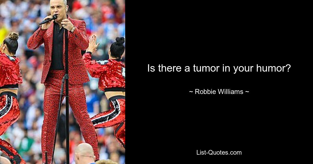 Is there a tumor in your humor? — © Robbie Williams