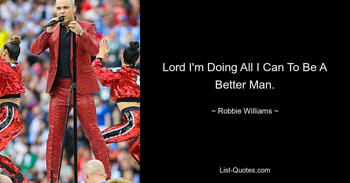 Lord I'm Doing All I Can To Be A Better Man. — © Robbie Williams