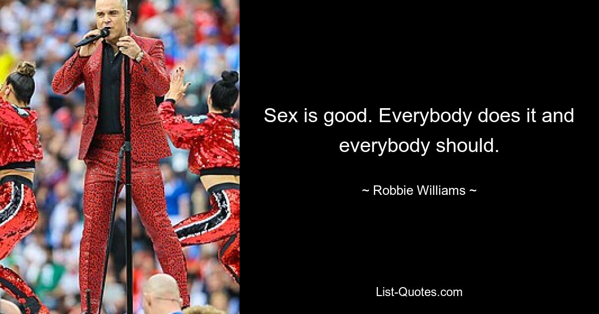 Sex is good. Everybody does it and everybody should. — © Robbie Williams