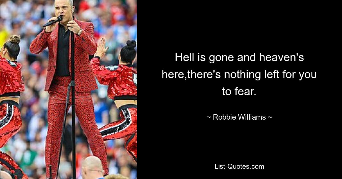 Hell is gone and heaven's here,there's nothing left for you to fear. — © Robbie Williams