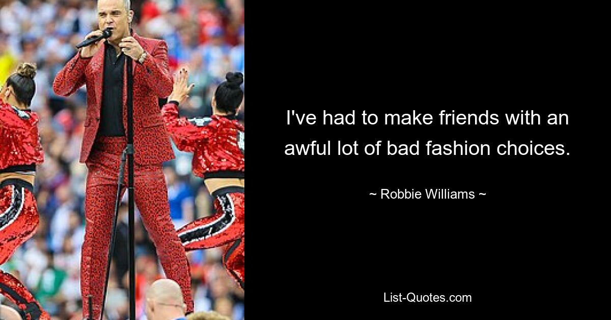 I've had to make friends with an awful lot of bad fashion choices. — © Robbie Williams