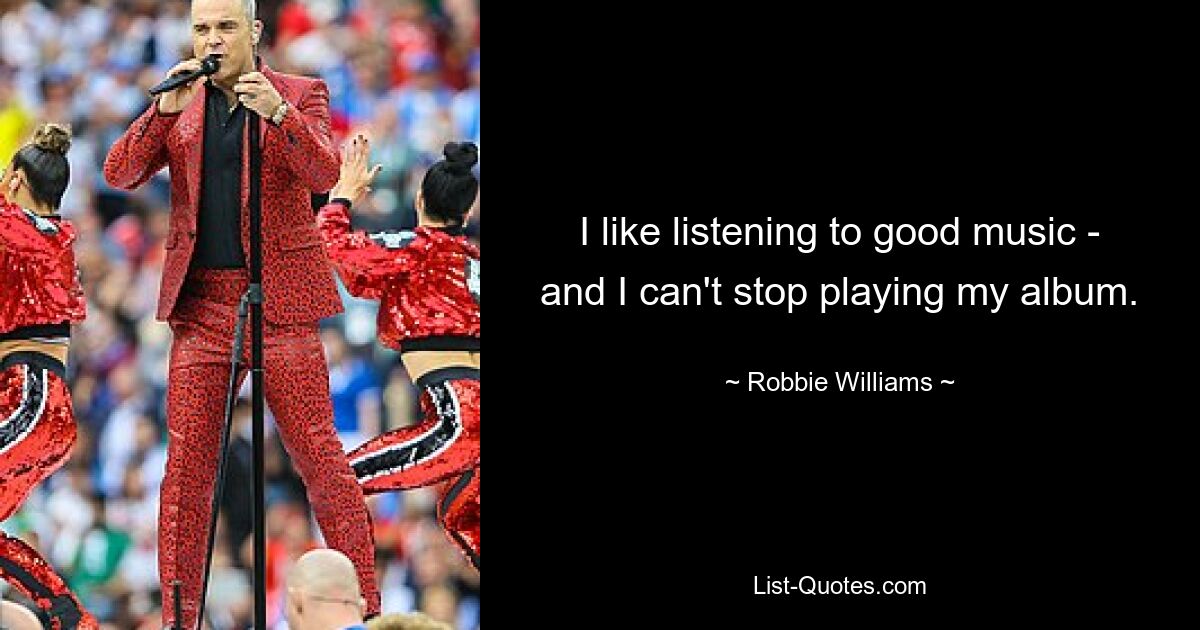 I like listening to good music - and I can't stop playing my album. — © Robbie Williams