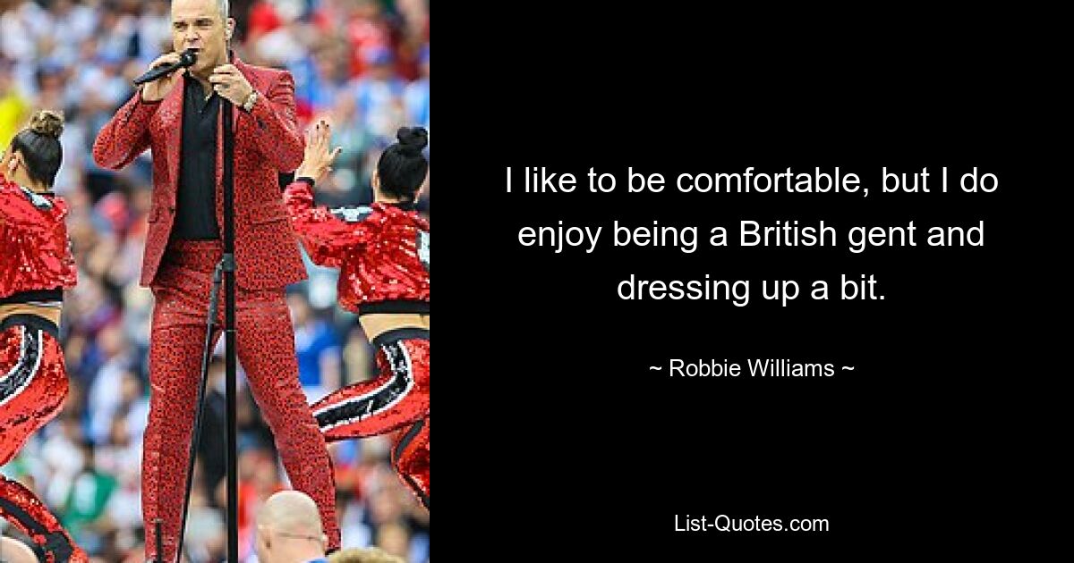 I like to be comfortable, but I do enjoy being a British gent and dressing up a bit. — © Robbie Williams