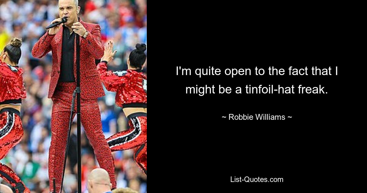 I'm quite open to the fact that I might be a tinfoil-hat freak. — © Robbie Williams