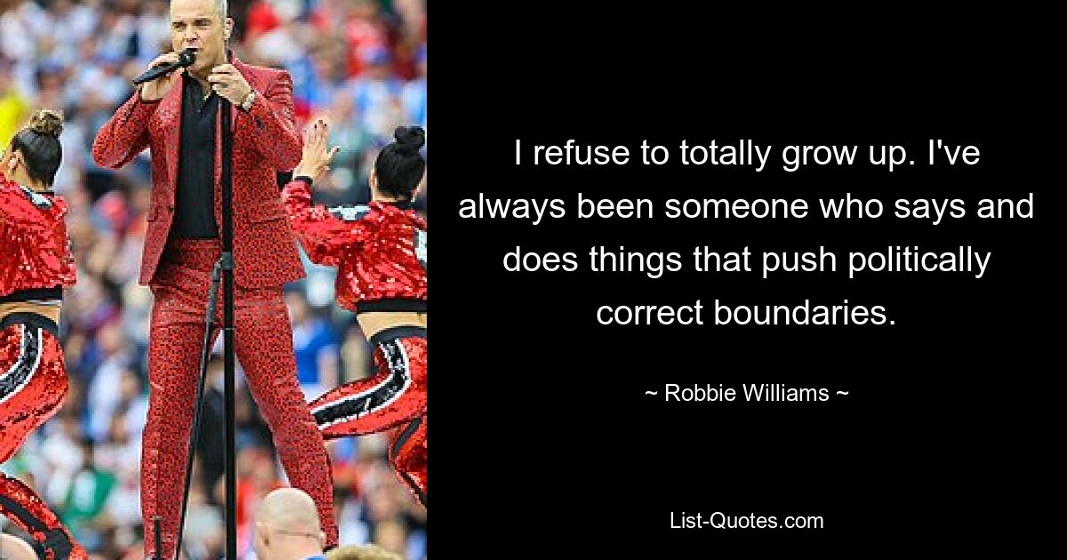 I refuse to totally grow up. I've always been someone who says and does things that push politically correct boundaries. — © Robbie Williams