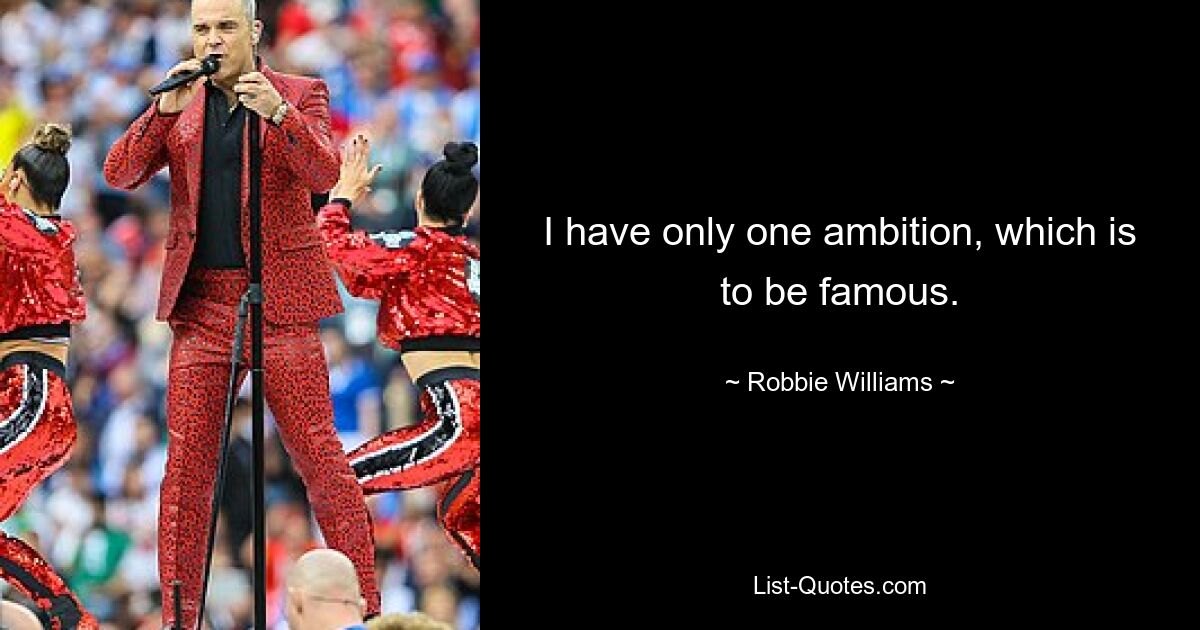 I have only one ambition, which is to be famous. — © Robbie Williams