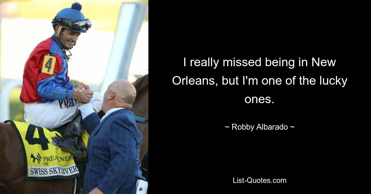 I really missed being in New Orleans, but I'm one of the lucky ones. — © Robby Albarado