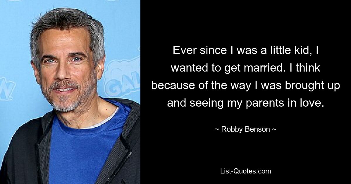 Ever since I was a little kid, I wanted to get married. I think because of the way I was brought up and seeing my parents in love. — © Robby Benson