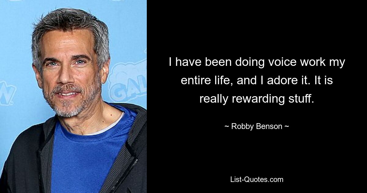 I have been doing voice work my entire life, and I adore it. It is really rewarding stuff. — © Robby Benson