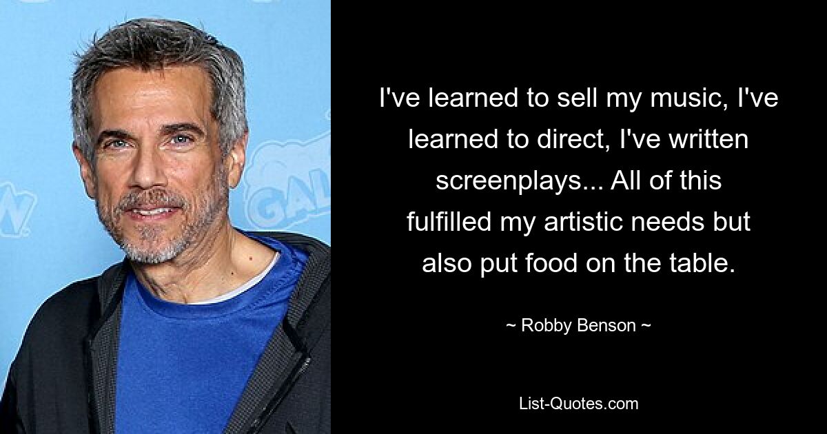 I've learned to sell my music, I've learned to direct, I've written screenplays... All of this fulfilled my artistic needs but also put food on the table. — © Robby Benson