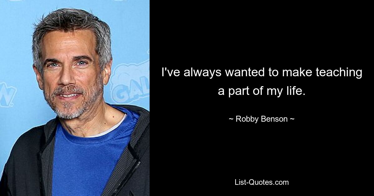 I've always wanted to make teaching a part of my life. — © Robby Benson