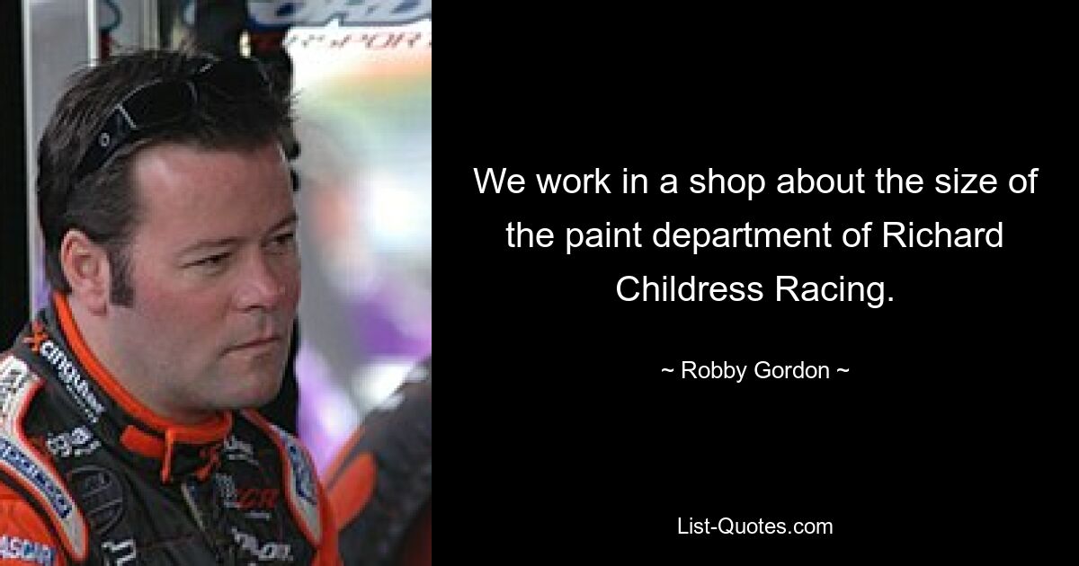 We work in a shop about the size of the paint department of Richard Childress Racing. — © Robby Gordon