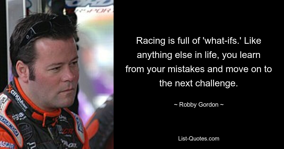 Racing is full of 'what-ifs.' Like anything else in life, you learn from your mistakes and move on to the next challenge. — © Robby Gordon