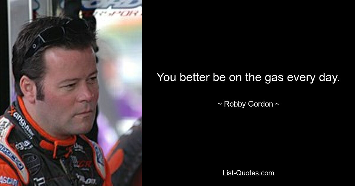 You better be on the gas every day. — © Robby Gordon