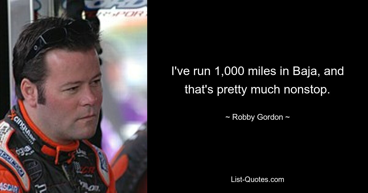 I've run 1,000 miles in Baja, and that's pretty much nonstop. — © Robby Gordon