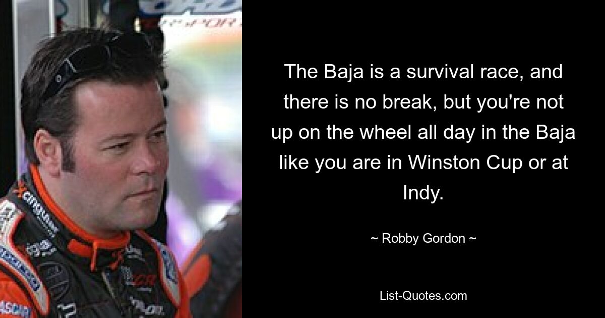 The Baja is a survival race, and there is no break, but you're not up on the wheel all day in the Baja like you are in Winston Cup or at Indy. — © Robby Gordon