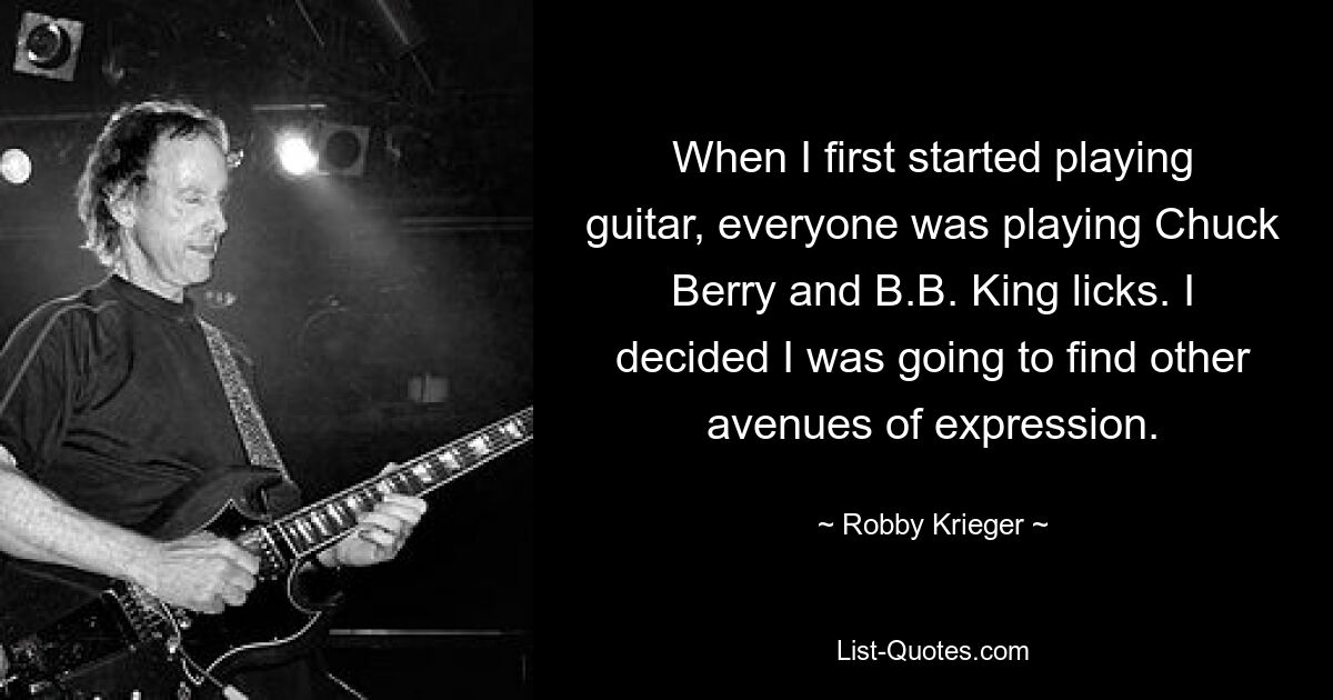 When I first started playing guitar, everyone was playing Chuck Berry and B.B. King licks. I decided I was going to find other avenues of expression. — © Robby Krieger