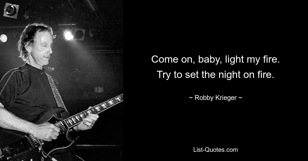 Come on, baby, light my fire.
Try to set the night on fire. — © Robby Krieger