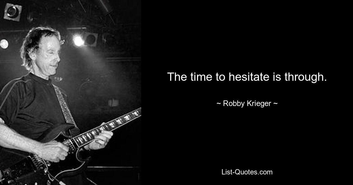 The time to hesitate is through. — © Robby Krieger