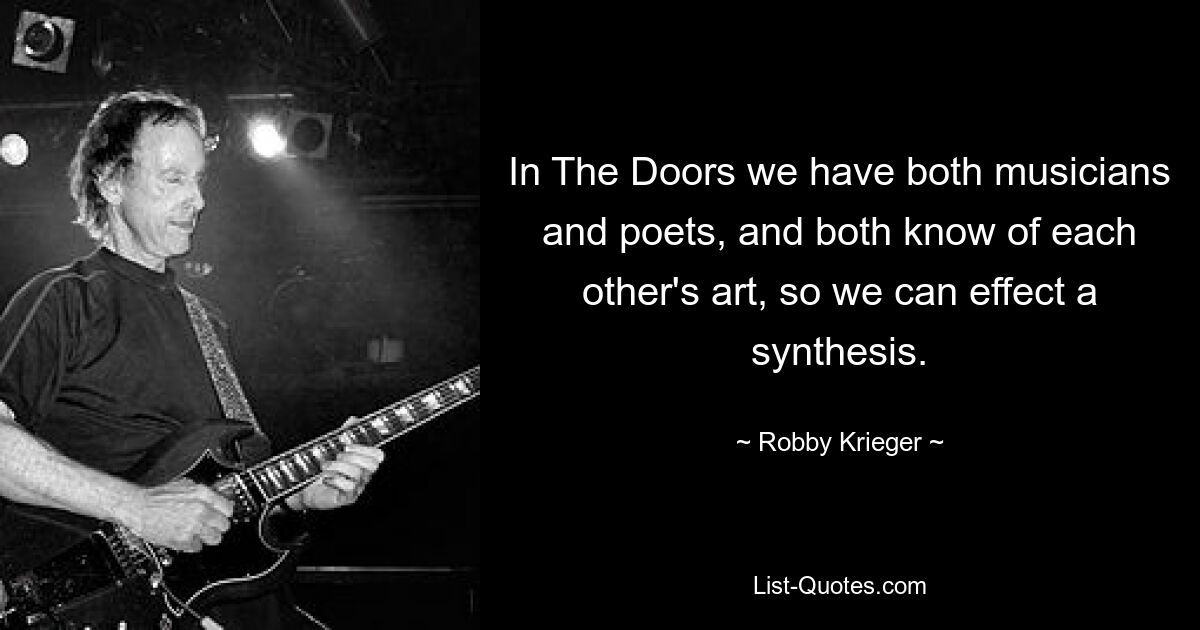 In The Doors we have both musicians and poets, and both know of each other's art, so we can effect a synthesis. — © Robby Krieger