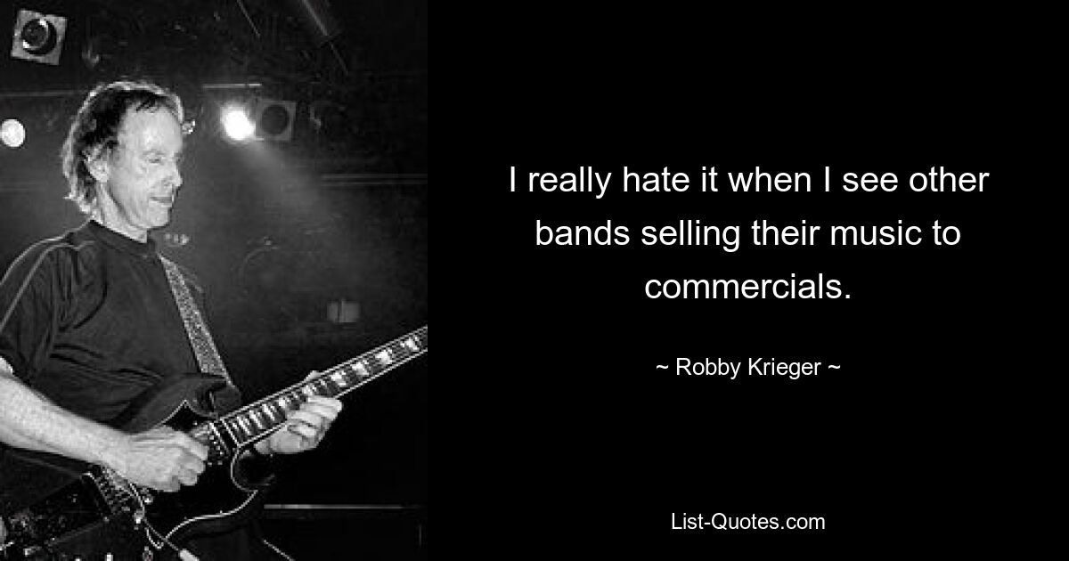 I really hate it when I see other bands selling their music to commercials. — © Robby Krieger