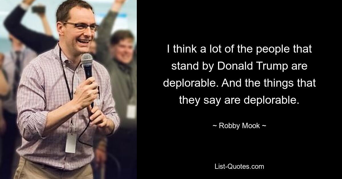 I think a lot of the people that stand by Donald Trump are deplorable. And the things that they say are deplorable. — © Robby Mook