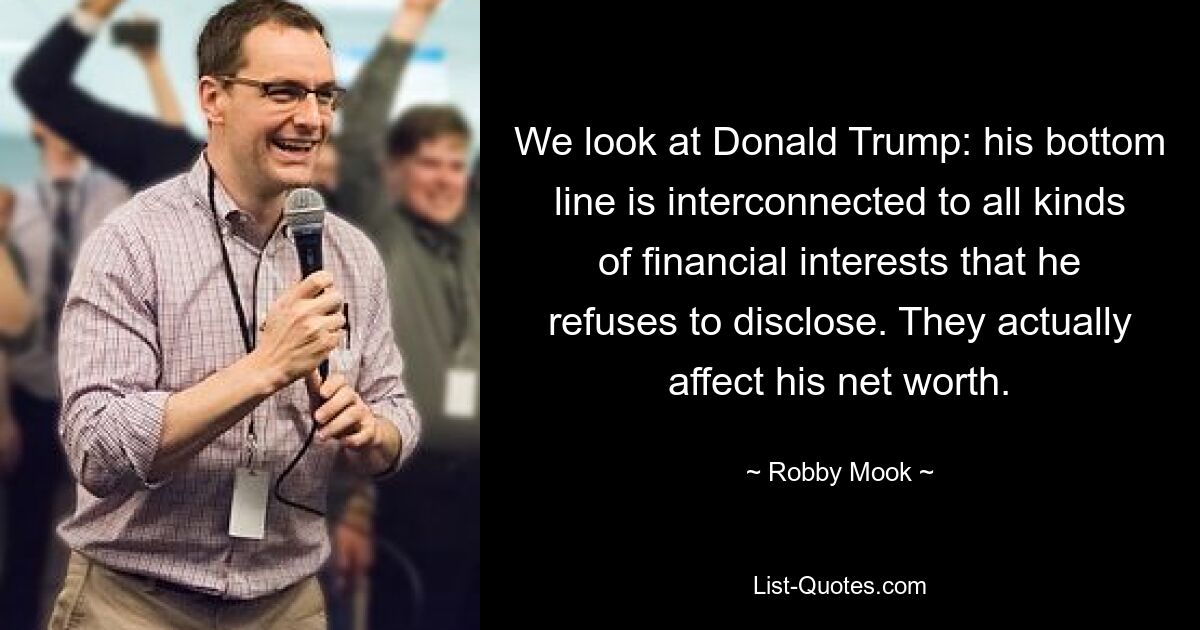 We look at Donald Trump: his bottom line is interconnected to all kinds of financial interests that he refuses to disclose. They actually affect his net worth. — © Robby Mook