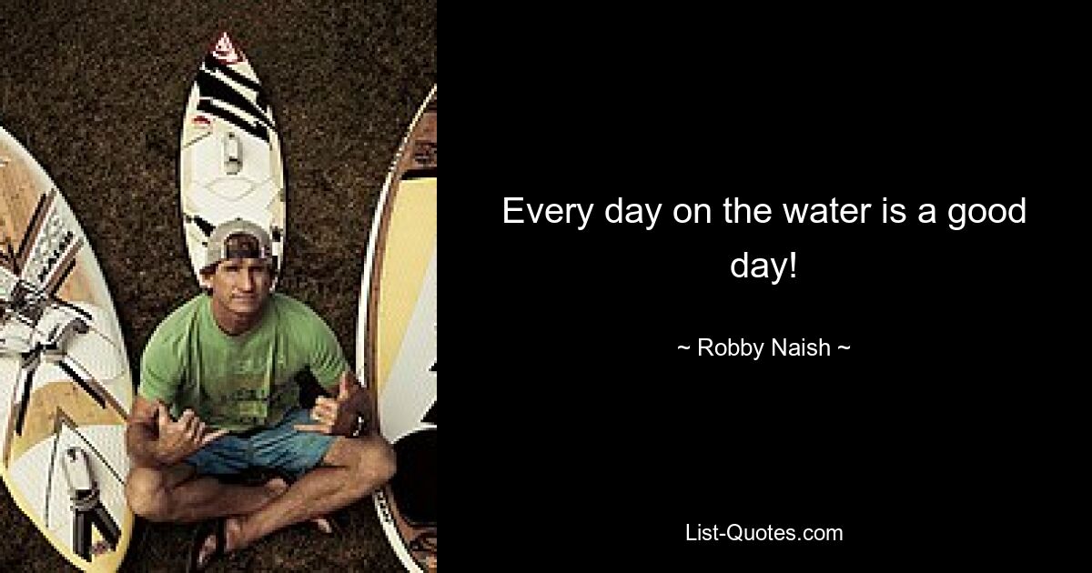 Every day on the water is a good day! — © Robby Naish