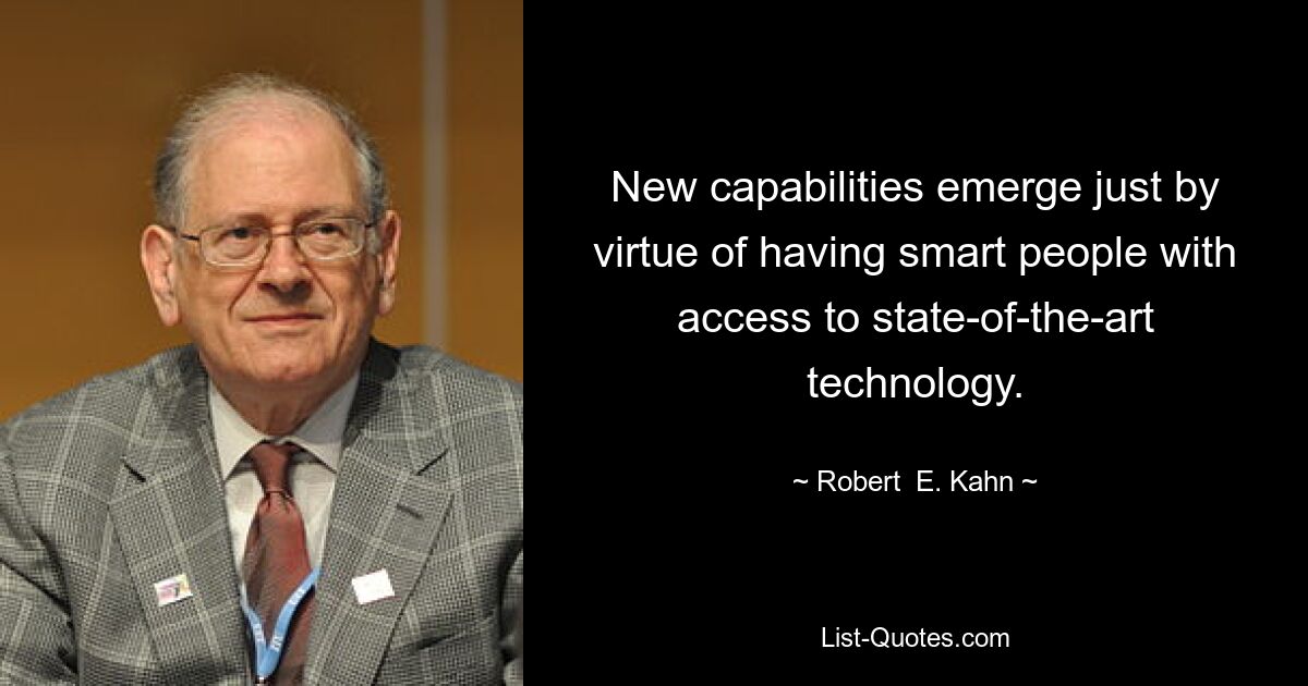 New capabilities emerge just by virtue of having smart people with access to state-of-the-art technology. — © Robert  E. Kahn