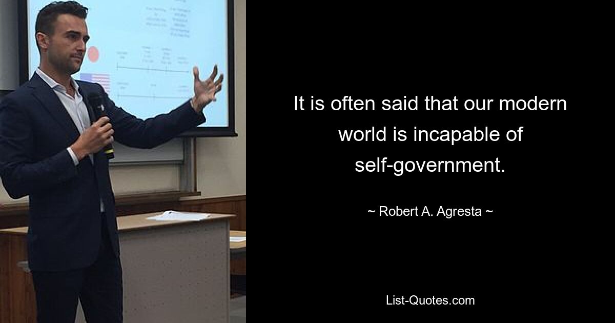 It is often said that our modern world is incapable of self-government. — © Robert A. Agresta