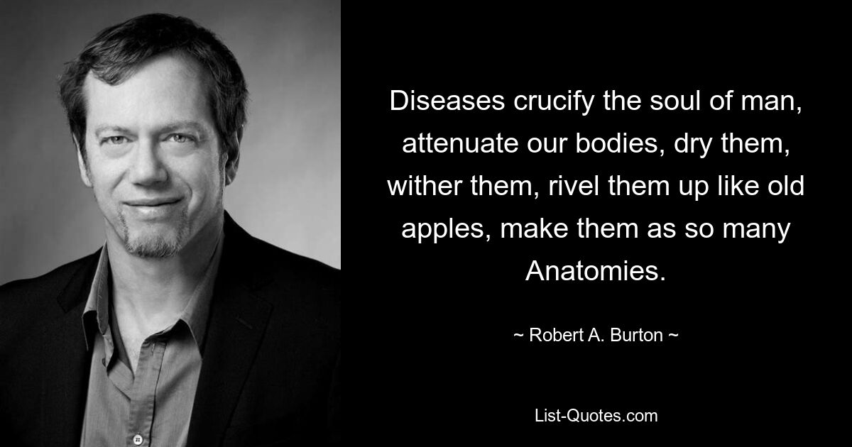 Diseases crucify the soul of man, attenuate our bodies, dry them, wither them, rivel them up like old apples, make them as so many Anatomies. — © Robert A. Burton