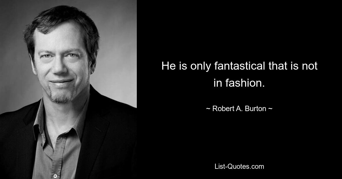 He is only fantastical that is not in fashion. — © Robert A. Burton